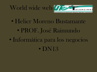 World wide web

 • Helier Moreno Bustamante
    • PROF. José Raimundo
• Informática para los negocios
            • DN13
 