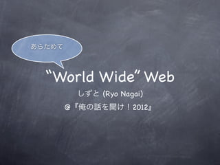 あらためて



  “World Wide” Web
         しずと (Ryo Nagai)
        @『俺の話を聞け！2012』
 