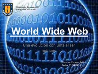 Universidad de concepción
Facultad de educación




World Wide Web
       Una evolución conjunta al ser
                humano

                            Nombre: Enrique Salinas
                            Fecha: 15/04/2013
 