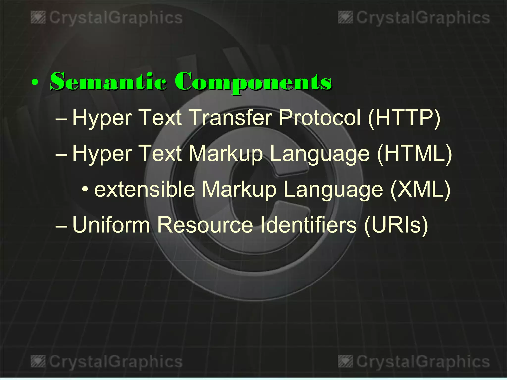 • Semantic ComponentsSemantic Components
– Hyper Text Transfer Protocol (HTTP)
– Hyper Text Markup Language (HTML)
• extensible Markup Language (XML)
– Uniform Resource Identifiers (URIs)
 