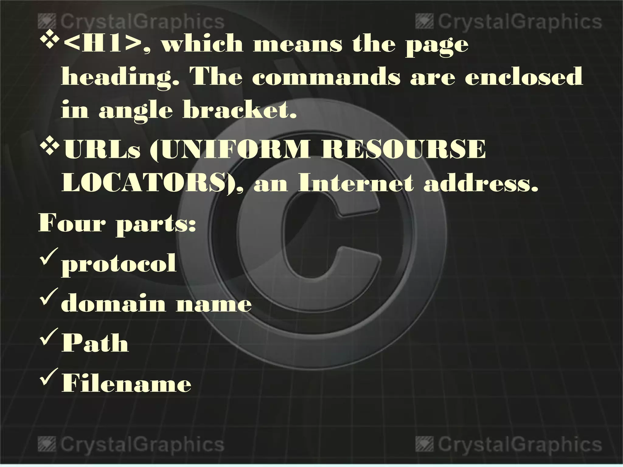 <H1>, which means the page
heading. The commands are enclosed
in angle bracket.
URLs (UNIFORM RESOURSE
LOCATORS), an Internet address.
Four parts:
protocol
domain name
Path
Filename
 