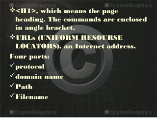 <H1>, which means the page
heading. The commands are enclosed
in angle bracket.
URLs (UNIFORM RESOURSE
LOCATORS), an Internet address.
Four parts:
protocol
domain name
Path
Filename
 