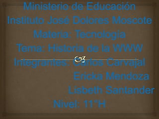 Ministerio de Educación
Instituto José Dolores Moscote
Materia: Tecnología
Tema: Historia de la WWW
Integrantes: Carlos Carvajal
Ericka Mendoza
Lisbeth Santander
Nivel: 11°H
 