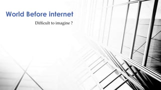 Difficult to imagine ?
World Before internet
 