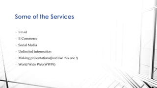 • Email
• E-Commerce
• Social Media
• Unlimited information
• Making presentations(Just like this one !)
• World Wide Web(WWW)
Some of the Services
 