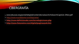 CIBERGRAFÍA
• www.educoas.org/portal/bdigital/contenido/valzacchi/ValzacchiCapitulo-2New.pdf
• http://www.masadelante.com/faqs/www
• http://www.definicionabc.com/tecnologia/www.php
• http://www.fotonostra.com/digital/paginasweb.htm
 