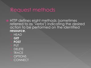  HTTP defines eight methods (sometimes
referred to as "verbs") indicating the desired
action to be performed on the identified
resource.
› HEAD
› GET
› POST
› PUT
› DELETE
› TRACE
› OPTIONS
› CONNECT
 