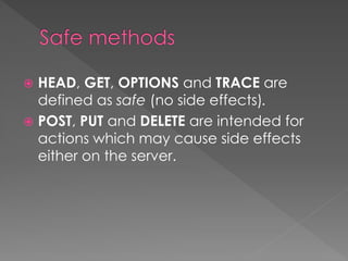 HEAD, GET, OPTIONS and TRACE are
defined as safe (no side effects).
 POST, PUT and DELETE are intended for
actions which may cause side effects
either on the server.
 