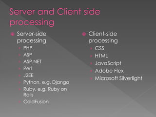 Server-side
processing
› PHP
› ASP
› ASP.NET
› Perl
› J2EE
› Python, e.g. Django
› Ruby, e.g. Ruby on
Rails
› ColdFusion
 Client-side
processing
› CSS
› HTML
› JavaScript
› Adobe Flex
› Microsoft Silverlight
 