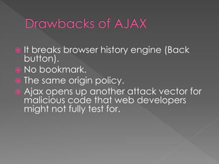  It breaks browser history engine (Back
button).
 No bookmark.
 The same origin policy.
 Ajax opens up another attack vector for
malicious code that web developers
might not fully test for.
 