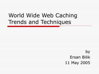 World Wide Web Caching Trends and Techniques by Ersan Bilik 11 May 2005 