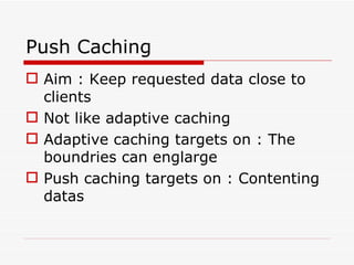Push Caching Aim : Keep requested data close to clients Not like adaptive caching Adaptive caching targets on : The boundries can englarge Push caching targets on : Contenting datas 