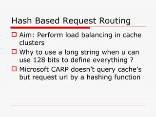 Hash Based Request Routing Aim: Perform load balancing in cache clusters Why to use a long string when u can use 128 bits to define everything ? Microsoft CARP doesn’t query cache’s but request url by a hashing function 