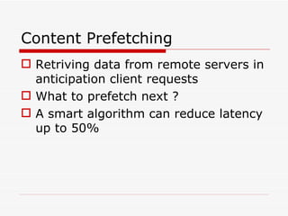 Content Prefetching Retriving data from remote servers in anticipation client requests What to prefetch next ? A smart algorithm can reduce latency up to 50% 