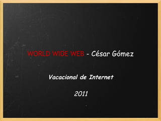 WORLD WIDE WEB  - César Gómez Vacacional de Internet 2011 