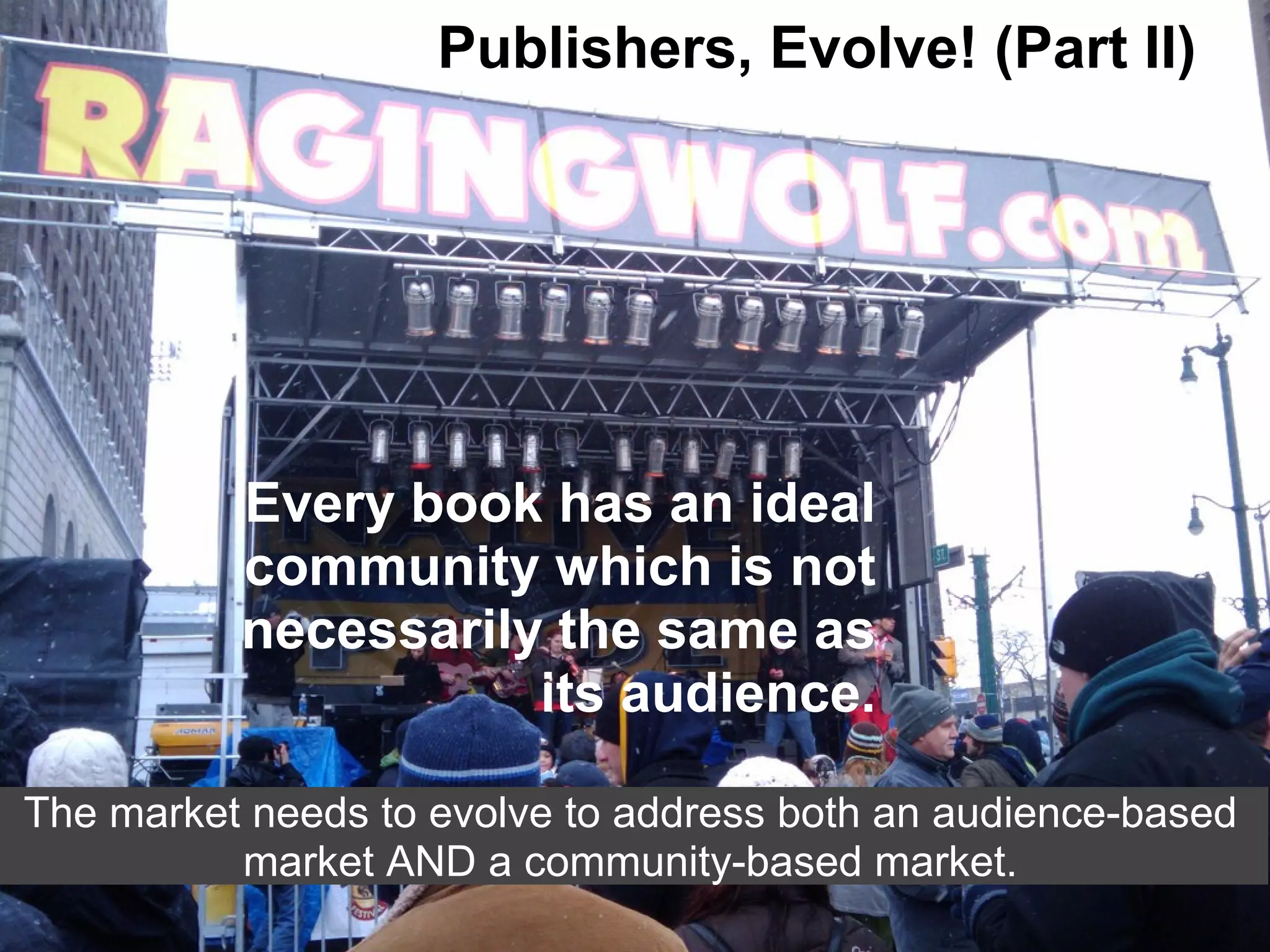 Publishers, Evolve! (Part II)
Every book has an ideal
community which is not
necessarily the same as
its audience.
The market needs to evolve to address both an audience-based
market AND a community-based market.
 