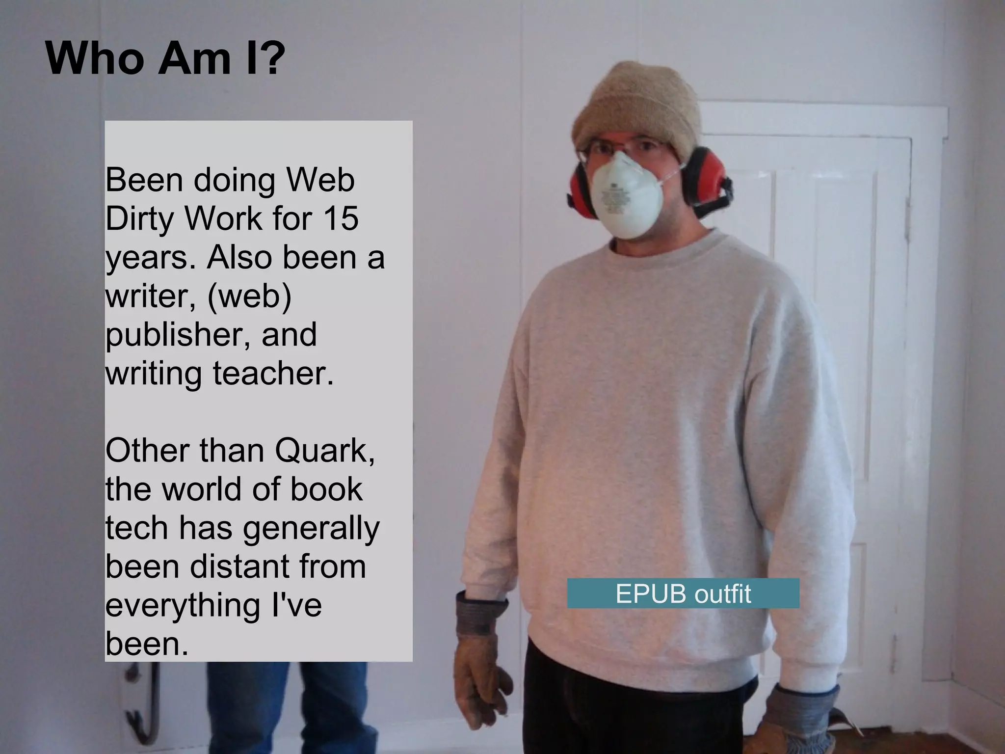 Who Am I?
Been doing Web
Dirty Work for 15
years. Also been a
writer, (web)
publisher, and
writing teacher.
Other than Quark,
the world of book
tech has generally
been distant from
everything I've
been.
EPUB outfit
 