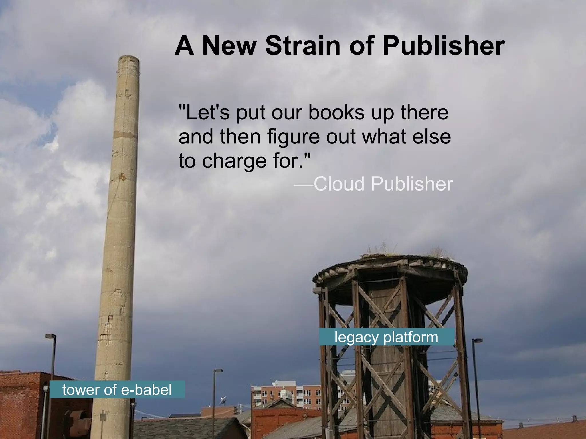 A New Strain of Publisher
"Let's put our books up there
and then figure out what else
to charge for."
—Cloud Publisher
legacy platform
tower of e-babel
 