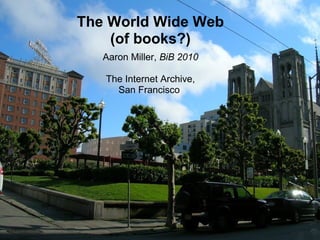 The World Wide Web
(of books?)
Aaron Miller, BiB 2010
The Internet Archive,
San Francisco
 
