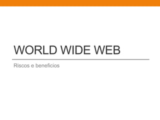 WORLD WIDE WEB
Riscos e beneficios
 