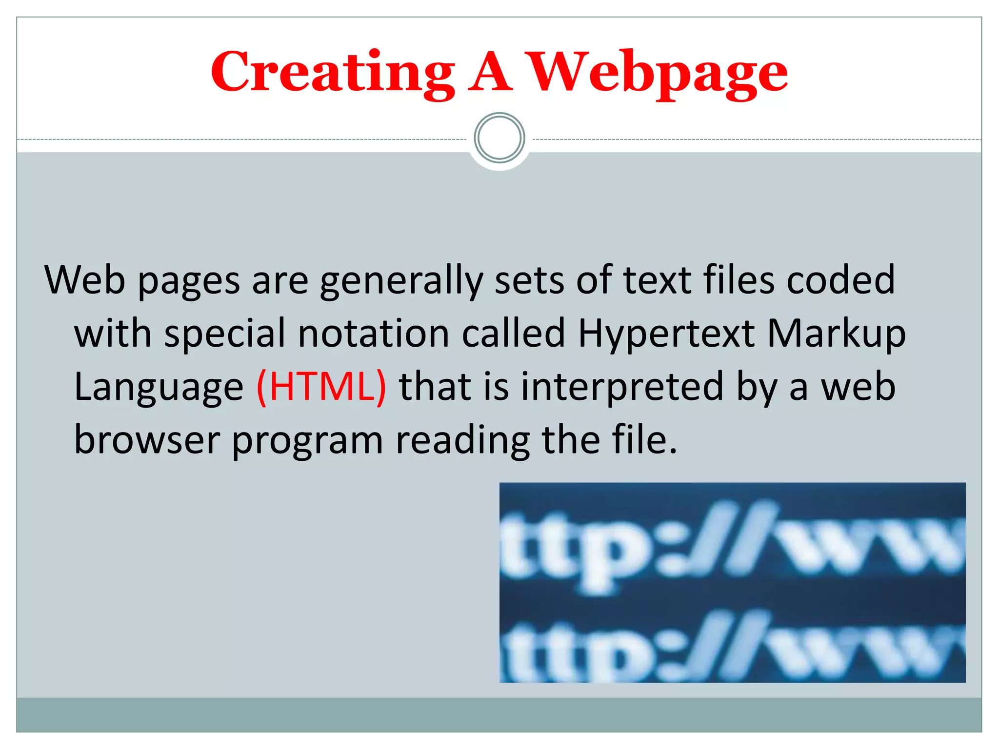 Creating A Webpage
Web pages are generally sets of text files coded
with special notation called Hypertext Markup
Language (HTML) that is interpreted by a web
browser program reading the file.
 