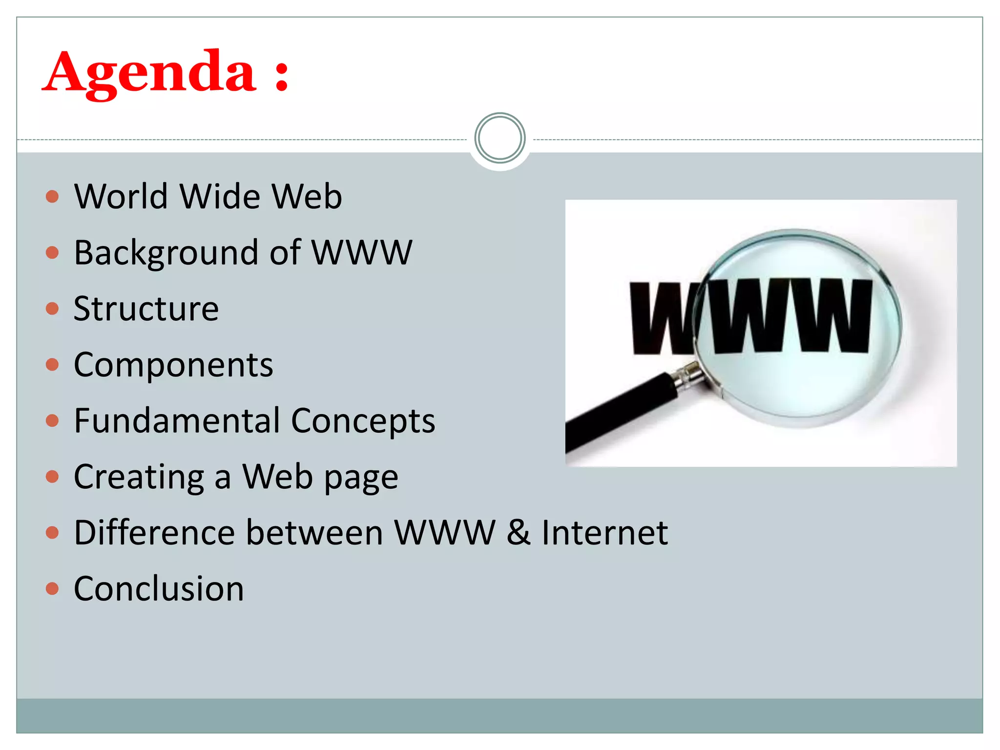 Agenda :
 World Wide Web
 Background of WWW
 Structure
 Components
 Fundamental Concepts
 Creating a Web page
 Difference between WWW & Internet
 Conclusion
 