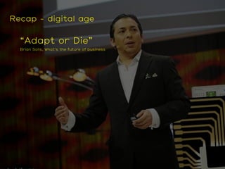 Recap - digital age
“Adapt or Die”  
Brian Solis, What’s the future of business
“Protect the future from the past” 
Tim O’...