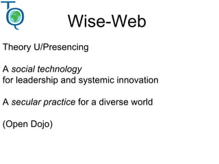 Wise-Web
Theory U/Presencing
A social technology
for leadership and systemic innovation
A secular practice for a diverse world
(Open Dojo)
 