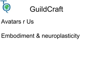 GuildCraft
Avatars r Us
Embodiment & neuroplasticity
 