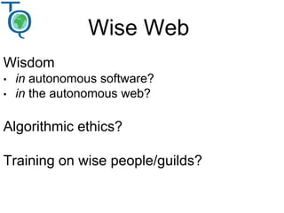 Wise Web
Wisdom
• in autonomous software?
• in the autonomous web?
Algorithmic ethics?
Training on wise people/guilds?
 
