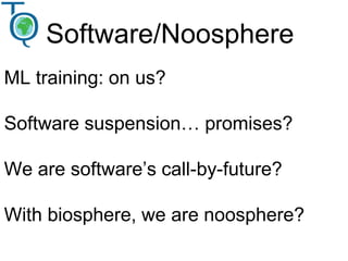 ML training: on us?
Software suspension… promises?
We are software’s call-by-future?
With biosphere, we are noosphere?
Software/Noosphere
 