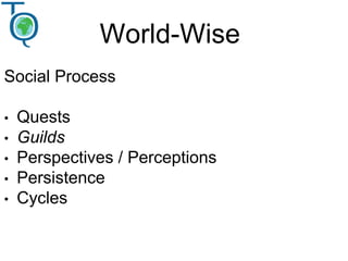 World-Wise
Social Process
• Quests
• Guilds
• Perspectives / Perceptions
• Persistence
• Cycles
 