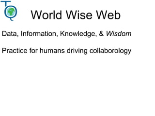 World Wise Web
Data, Information, Knowledge, & Wisdom
Practice for humans driving collaborology
 