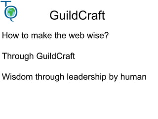 GuildCraft
How to make the web wise?
Through GuildCraft
Wisdom through leadership by human
 