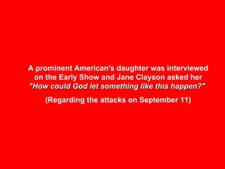 A prominent American's daughter was interviewed on the Early Show and Jane Clayson asked her  "How could God let something like this happen?"   (Regarding the attacks on September 11) 
