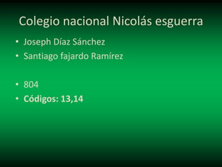 Colegio nacional Nicolás esguerra
• Joseph Díaz Sánchez
• Santiago fajardo Ramírez
• 804
• Códigos: 13,14
 