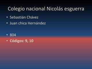 Colegio nacional Nicolás esguerra
• Sebastián Chávez
• Juan chica Hernández
• 804
• Códigos: 9, 10
 