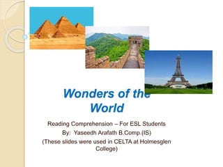 Wonders of the
World
Reading Comprehension – For ESL Students
By: Yaseedh Arafath B.Comp.(IS)
(These slides were used in CELTA at Holmesglen
College)
 