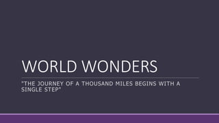 WORLD WONDERS
"THE JOURNEY OF A THOUSAND MILES BEGINS WITH A
SINGLE STEP"
 