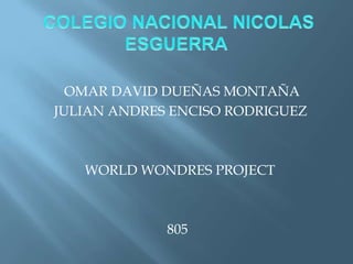 OMAR DAVID DUEÑAS MONTAÑA
JULIAN ANDRES ENCISO RODRIGUEZ
WORLD WONDRES PROJECT
805
 