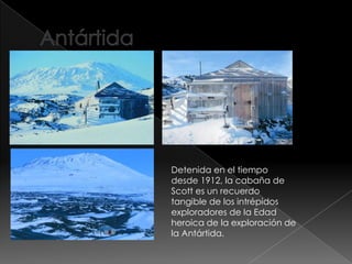 Detenida en el tiempo
desde 1912, la cabaña de
Scott es un recuerdo
tangible de los intrépidos
exploradores de la Edad
heroica de la exploración de
la Antártida.
 