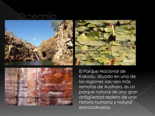 El Parque Nacional de
Kakadu, situado en una de
las regiones salvajes más
remotas de Australia, es un
parque natural de una gran
antigüedad repleto de una
historia humana y natural
extraordinarias.
 