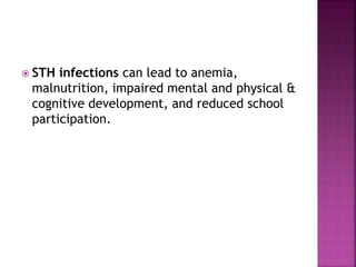  STH infections can lead to anemia,
malnutrition, impaired mental and physical &
cognitive development, and reduced school
participation.
 