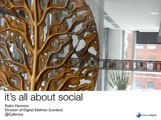 it’s all about social
Robin Hamman
Director of Digital, Edelman (London)
@Cybersoc
 
