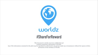 This document is strictly reserved, confidential and
contains proprietary information of Worldz.
Any of the information contained in the pitch may be reproduced or disclosed to any person under any circumstances without the express written
permission of the members of Worldz
#ShareForReward
 