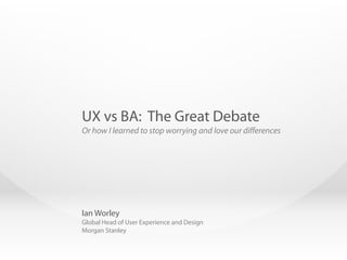 Ian Worley
Global Head of User Experience and Design
Morgan Stanley
UX vs BA: The Great Debate
Or how I learned to stop worrying and love our differences