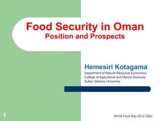 Food Security in Oman
Position and Prospects
Hemesiri Kotagama
Department of Natural Resource Economics
College of Agricultural and Marine Sciences
Sultan Qaboos University
World Food Day 2012 SQU1
 