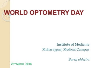 WORLD OPTOMETRY DAY
Institute of Medicine
Maharajgunj Medical Campus
Suraj chhetri
23rd March 2016
 