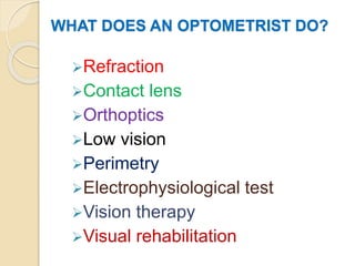 WHAT DOES AN OPTOMETRIST DO?
Refraction
Contact lens
Orthoptics
Low vision
Perimetry
Electrophysiological test
Vision therapy
Visual rehabilitation
 