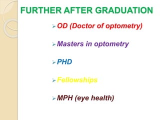 FURTHER AFTER GRADUATION
OD (Doctor of optometry)
Masters in optometry
PHD
Fellowships
MPH (eye health)
 